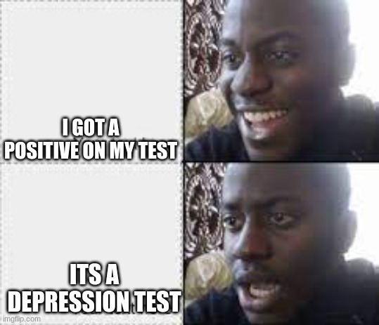this actually happened :( | I GOT A POSITIVE ON MY TEST; ITS A DEPRESSION TEST | image tagged in worth it for you guys,crying gy,hppy gy,life worht it | made w/ Imgflip meme maker