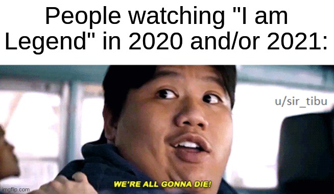 Were All Gonna Die.(WAGD) | People watching "I am Legend" in 2020 and/or 2021: | image tagged in were all going to die,coronavirus,2020,2021,ha ha yes die trash | made w/ Imgflip meme maker