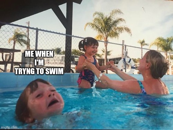 drowning kid in the pool | ME WHEN I'M TRYNG TO SWIM | image tagged in drowning kid in the pool | made w/ Imgflip meme maker