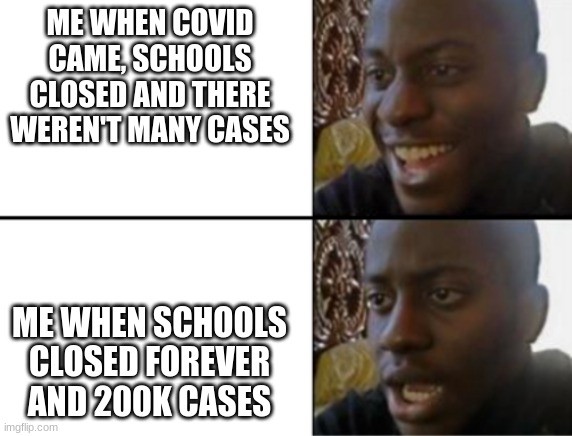 oh no oh no oh no no no no | ME WHEN COVID CAME, SCHOOLS CLOSED AND THERE WEREN'T MANY CASES; ME WHEN SCHOOLS CLOSED FOREVER AND 200K CASES | image tagged in oh yeah oh no | made w/ Imgflip meme maker