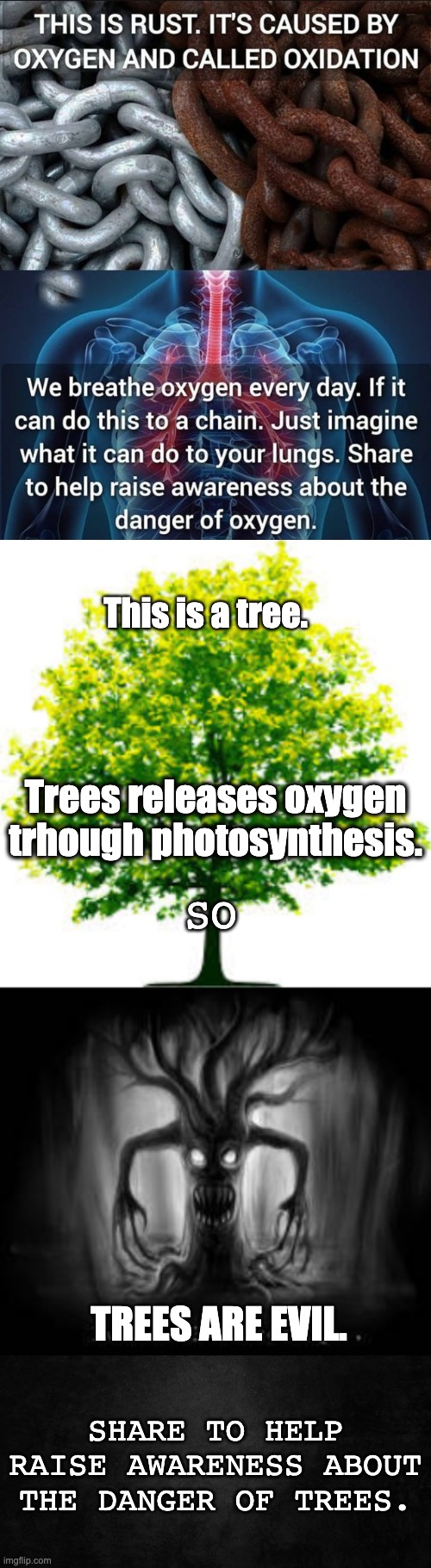 Trees are evil. | This is a tree. Trees releases oxygen trhough photosynthesis. SO; TREES ARE EVIL. SHARE TO HELP RAISE AWARENESS ABOUT THE DANGER OF TREES. | image tagged in memes,oxygen,trees,evil | made w/ Imgflip meme maker
