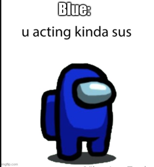 OK. I'm sus | Blue: | image tagged in ur acting kinda sus | made w/ Imgflip meme maker