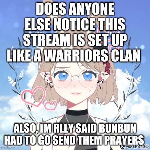 qwq | DOES ANYONE ELSE NOTICE THIS STREAM IS SET UP LIKE A WARRIORS CLAN; ALSO, IM RLLY SAID BUNBUN HAD TO GO SEND THEM PRAYERS | image tagged in i love you | made w/ Imgflip meme maker