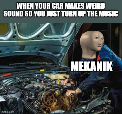Sorry if it is a repost | WHEN YOUR CAR MAKES WEIRD SOUND SO YOU JUST TURN UP THE MUSIC; MEKANIK | image tagged in fun,stonk,mekanik | made w/ Imgflip meme maker