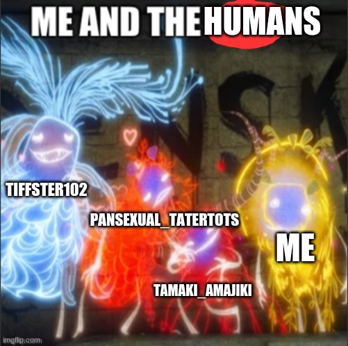 HUMANS; TIFFSTER102; PANSEXUAL_TATERTOTS; ME; TAMAKI_AMAJIKI | made w/ Imgflip meme maker
