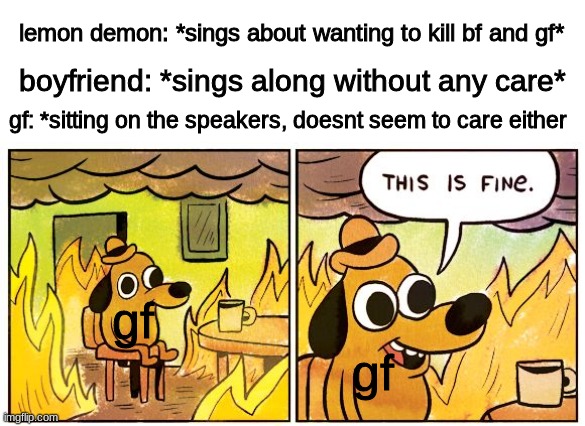 is it really that fine? | lemon demon: *sings about wanting to kill bf and gf*; boyfriend: *sings along without any care*; gf: *sitting on the speakers, doesnt seem to care either; gf; gf | image tagged in memes,this is fine,friday,night,funkin | made w/ Imgflip meme maker