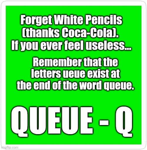 Feel even more useless | Forget White Pencils (thanks Coca-Cola).  If you ever feel useless... Remember that the letters ueue exist at the end of the word queue. QUEUE - Q | image tagged in blank green template | made w/ Imgflip meme maker