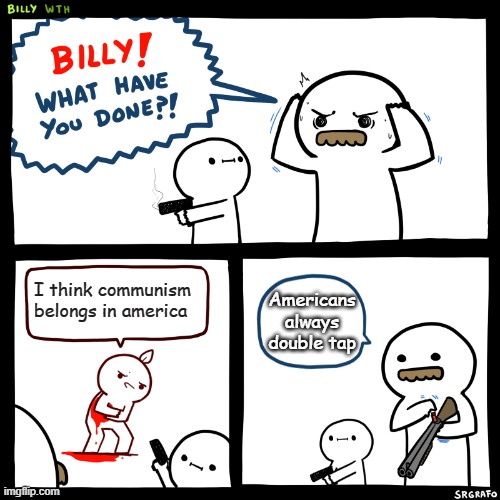 Billy, What Have You Done | I think communism belongs in america; Americans always double tap | image tagged in billy what have you done | made w/ Imgflip meme maker