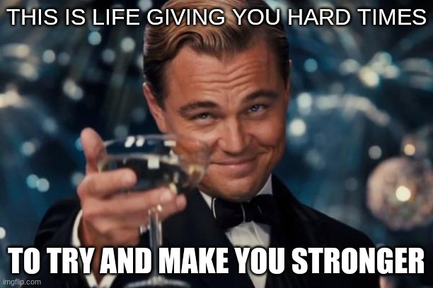 Leonardo Dicaprio Cheers | THIS IS LIFE GIVING YOU HARD TIMES; TO TRY AND MAKE YOU STRONGER | image tagged in memes,leonardo dicaprio cheers | made w/ Imgflip meme maker
