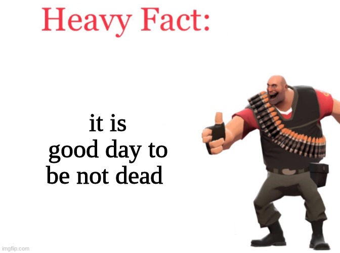 very good day | it is good day to be not dead | image tagged in heavy fact | made w/ Imgflip meme maker