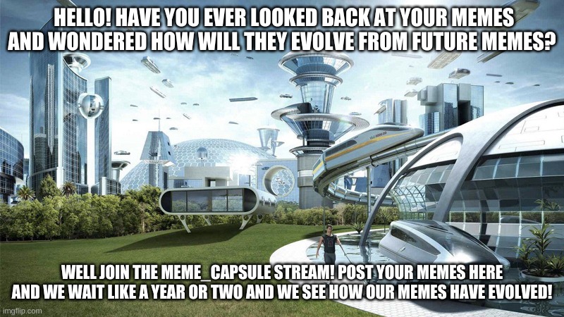link in comments! | HELLO! HAVE YOU EVER LOOKED BACK AT YOUR MEMES AND WONDERED HOW WILL THEY EVOLVE FROM FUTURE MEMES? WELL JOIN THE MEME_CAPSULE STREAM! POST YOUR MEMES HERE AND WE WAIT LIKE A YEAR OR TWO AND WE SEE HOW OUR MEMES HAVE EVOLVED! | image tagged in the future world if | made w/ Imgflip meme maker
