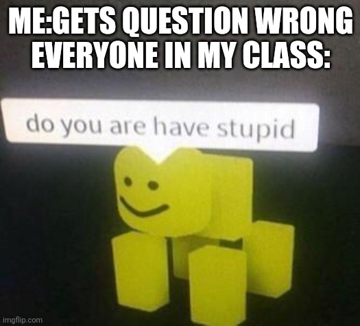 Sad | ME:GETS QUESTION WRONG

EVERYONE IN MY CLASS: | image tagged in do you have stupid,sad,school | made w/ Imgflip meme maker