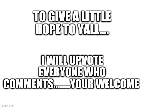 Hope | TO GIVE A LITTLE HOPE TO YALL.... I WILL UPVOTE EVERYONE WHO COMMENTS........YOUR WELCOME | image tagged in blank white template | made w/ Imgflip meme maker