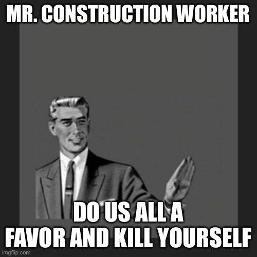 Kill Yourself Guy Meme | MR. CONSTRUCTION WORKER DO US ALL A FAVOR AND KILL YOURSELF | image tagged in memes,kill yourself guy | made w/ Imgflip meme maker