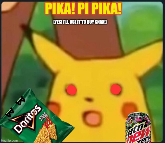 Surprised Pikachu | PIKA! PI PIKA! [YES! I'LL USE IT TO BUY SNAX!] | image tagged in surprised pikachu | made w/ Imgflip meme maker