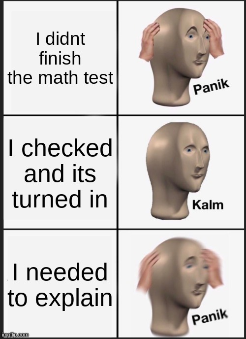 EXPLAIN!!!!!!!1 | I didnt finish the math test; I checked and its turned in; I needed to explain | image tagged in memes,panik kalm panik | made w/ Imgflip meme maker