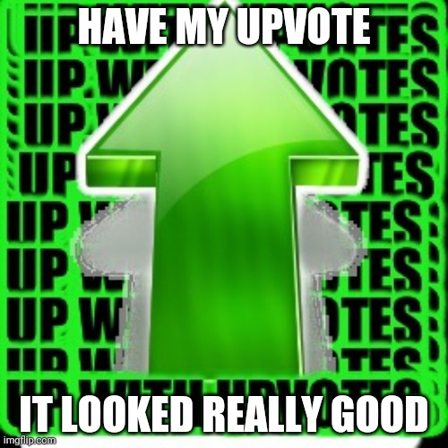 upvote | HAVE MY UPVOTE IT LOOKED REALLY GOOD | image tagged in upvote | made w/ Imgflip meme maker