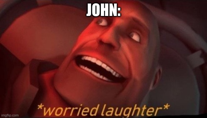 Worried Laughter | JOHN: | image tagged in worried laughter | made w/ Imgflip meme maker