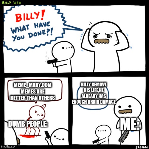 UwU | MEME_MARY.COM MEMES ARE BETTER THAN OTHERS; BILLY REMOVE HIS LIFE,HE ALREADY HAS ENOUGH BRAIN DAMAGE; ME:; DUMB PEOPLE: | image tagged in billy what have you done,lies,dumb people | made w/ Imgflip meme maker