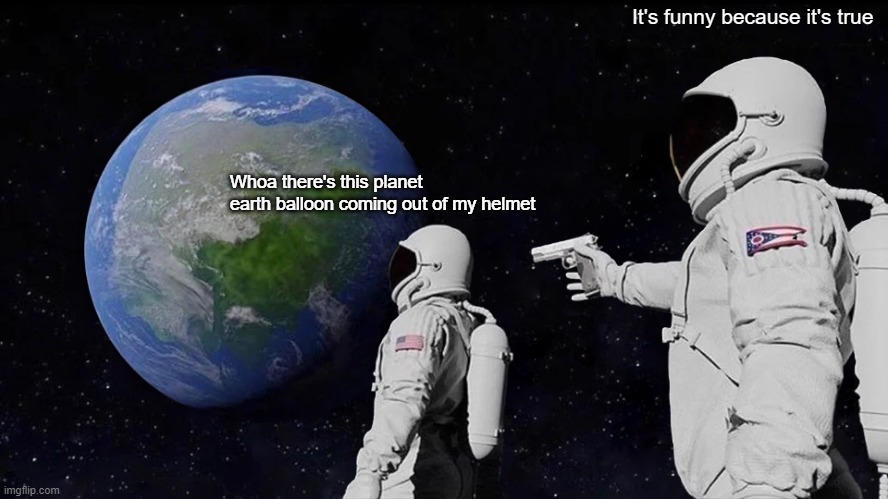 Earth balloon | It's funny because it's true; Whoa there's this planet earth balloon coming out of my helmet | image tagged in memes,always has been | made w/ Imgflip meme maker