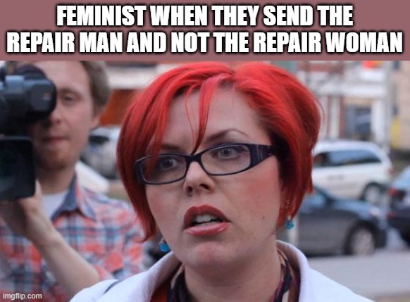 Angry Feminist | FEMINIST WHEN THEY SEND THE REPAIR MAN AND NOT THE REPAIR WOMAN | image tagged in angry feminist,feminist,feminism | made w/ Imgflip meme maker