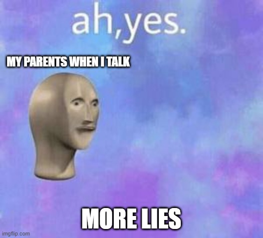WHY? | MY PARENTS WHEN I TALK; MORE LIES | image tagged in ah yes | made w/ Imgflip meme maker