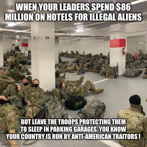 Jacked up priorities | WHEN YOUR LEADERS SPEND $86 MILLION ON HOTELS FOR ILLEGAL ALIENS; BUT LEAVE THE TROOPS PROTECTING THEM TO SLEEP IN PARKING GARAGES. YOU KNOW YOUR COUNTRY IS RUN BY ANTI-AMERICAN TRAITORS ! | image tagged in joe biden,biden,kamala harris,army,national guard,political meme | made w/ Imgflip meme maker