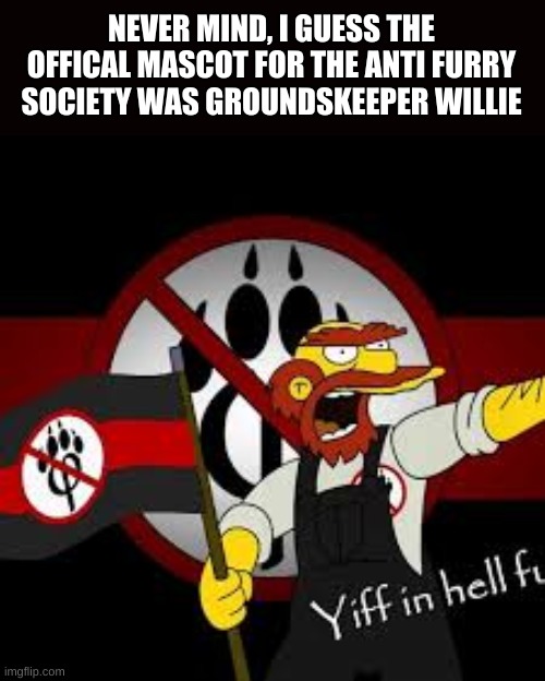 but yeah he is our offical mascot i guess xd | NEVER MIND, I GUESS THE OFFICAL MASCOT FOR THE ANTI FURRY SOCIETY WAS GROUNDSKEEPER WILLIE | image tagged in anti furry | made w/ Imgflip meme maker