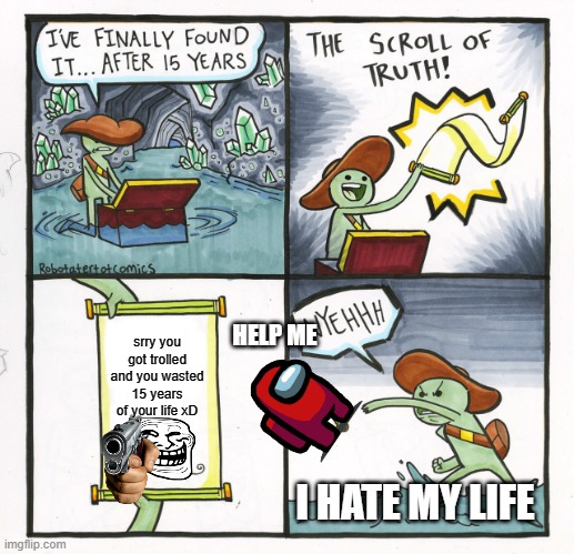 The Scroll Of Truth | srry you got trolled and you wasted 15 years of your life xD; HELP ME; I HATE MY LIFE | image tagged in memes,the scroll of truth | made w/ Imgflip meme maker