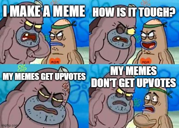 memes and upvotes | HOW IS IT TOUGH? I MAKE A MEME; MY MEMES GET UPVOTES; MY MEMES DON'T GET UPVOTES | image tagged in memes,how tough are you | made w/ Imgflip meme maker