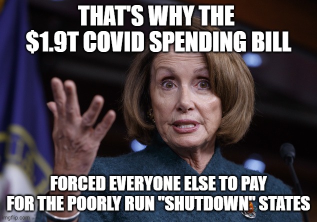 Good old Nancy Pelosi | THAT'S WHY THE  $1.9T COVID SPENDING BILL FORCED EVERYONE ELSE TO PAY FOR THE POORLY RUN "SHUTDOWN" STATES | image tagged in good old nancy pelosi | made w/ Imgflip meme maker