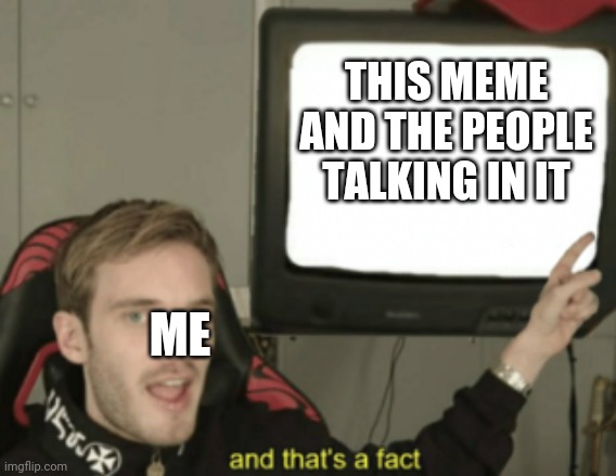 and that's a fact | THIS MEME AND THE PEOPLE TALKING IN IT ME | image tagged in and that's a fact | made w/ Imgflip meme maker