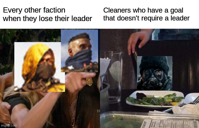 So true | Every other faction when they lose their leader; Cleaners who have a goal that doesn't require a leader | image tagged in memes,woman yelling at cat | made w/ Imgflip meme maker