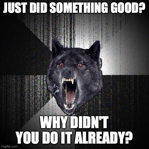 Insanity Wolf Meme | JUST DID SOMETHING GOOD? WHY DIDN'T YOU DO IT ALREADY? | image tagged in memes,insanity wolf | made w/ Imgflip meme maker