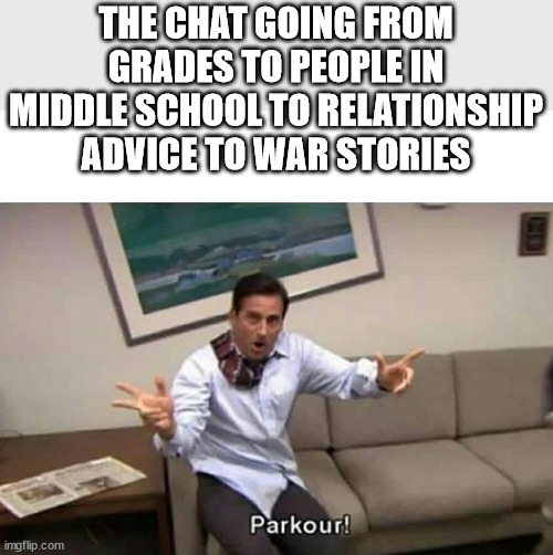 chat | THE CHAT GOING FROM GRADES TO PEOPLE IN MIDDLE SCHOOL TO RELATIONSHIP ADVICE TO WAR STORIES | image tagged in parkour,memes,funny,school | made w/ Imgflip meme maker