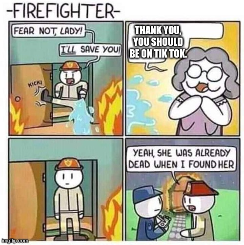 Firefighter | THANK YOU, YOU SHOULD BE ON TIK TOK. | image tagged in firefighter | made w/ Imgflip meme maker