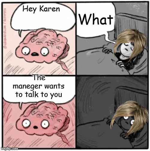 Karen | What; Hey Karen; The maneger wants to talk to you | image tagged in brain before sleep | made w/ Imgflip meme maker