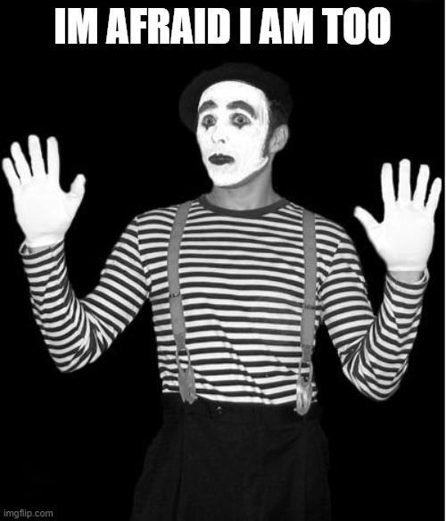 mime | IM AFRAID I AM TOO | image tagged in mime | made w/ Imgflip meme maker