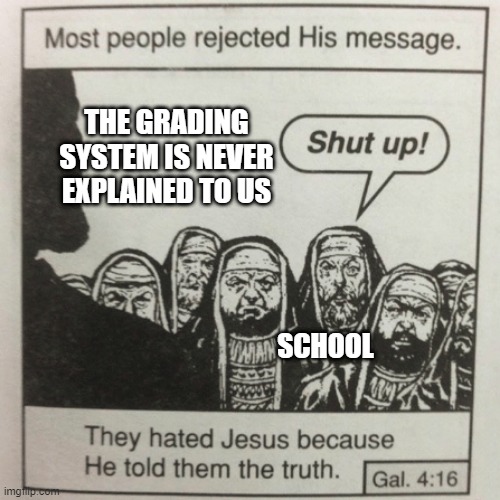 ... | THE GRADING SYSTEM IS NEVER EXPLAINED TO US; SCHOOL | image tagged in they hated jesus because he told them the truth | made w/ Imgflip meme maker