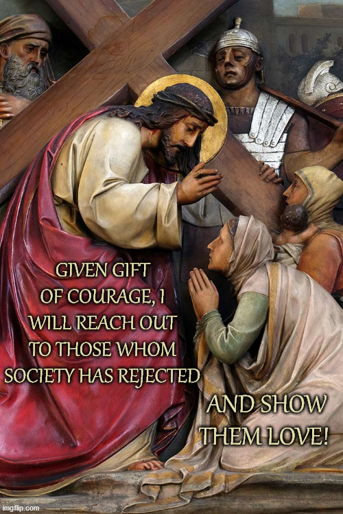 With Curage, Show Love |  GIVEN GIFT OF COURAGE, I WILL REACH OUT TO THOSE WHOM SOCIETY HAS REJECTED; AND SHOW THEM LOVE! | image tagged in lent,jesus,jesus christ,courage,love | made w/ Imgflip meme maker