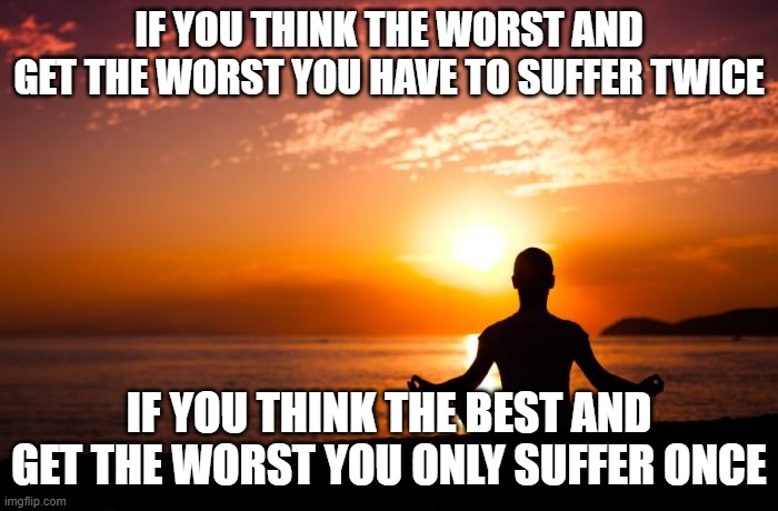 Think the best and get the worst meme | IF YOU THINK THE WORST AND GET THE WORST YOU HAVE TO SUFFER TWICE; IF YOU THINK THE BEST AND GET THE WORST YOU ONLY SUFFER ONCE | image tagged in meditating sunset | made w/ Imgflip meme maker