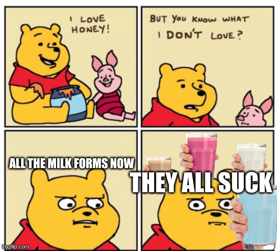 its tru | THEY ALL SUCK; ALL THE MILK FORMS NOW | image tagged in winnie the pooh but you know what i don t like | made w/ Imgflip meme maker