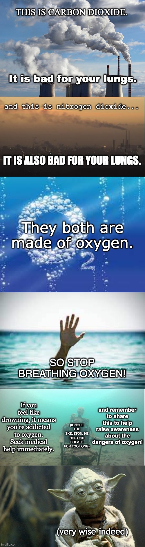 CO2 and NO2 | THIS IS CARBON DIOXIDE. It is bad for your lungs. and this is nitrogen dioxide... IT IS ALSO BAD FOR YOUR LUNGS. They both are made of oxygen. SO STOP BREATHING OXYGEN! and remember to share this to help raise awareness about the dangers of oxygen! If you feel like drowning, it means you're addicted to oxygen. Seek medical help immediately. (IGNORE THE SKELETON, HE HELD HIS BREATH FOR TOO LONG); (very wise indeed) | image tagged in memes,oxygen,nitrogen,pollution,yoda wisdom | made w/ Imgflip meme maker