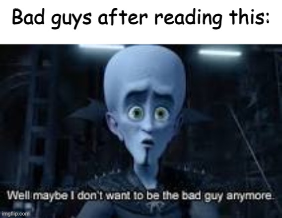 Well Maybe I don't wanna be the bad guy anymore | Bad guys after reading this: | image tagged in well maybe i don't wanna be the bad guy anymore | made w/ Imgflip meme maker
