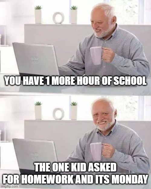 Depression | YOU HAVE 1 MORE HOUR OF SCHOOL; THE ONE KID ASKED FOR HOMEWORK AND ITS MONDAY | image tagged in memes,hide the pain harold | made w/ Imgflip meme maker