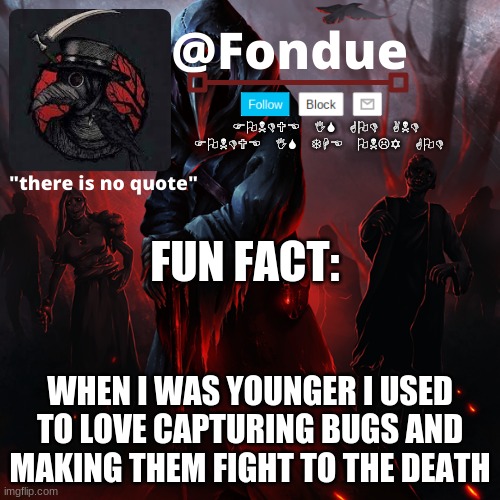 i am villian | FUN FACT:; WHEN I WAS YOUNGER I USED TO LOVE CAPTURING BUGS AND MAKING THEM FIGHT TO THE DEATH | image tagged in fondue 049 | made w/ Imgflip meme maker