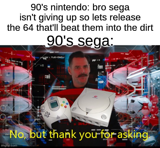 sega y u no release sega neptune or dreamcast 2 | 90's nintendo: bro sega isn't giving up so lets release the 64 that'll beat them into the dirt; 90's sega: | image tagged in no but thank you for asking | made w/ Imgflip meme maker