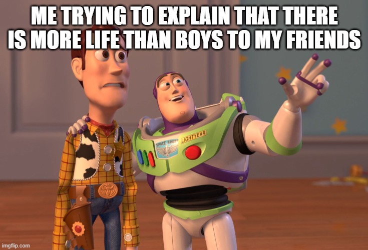 X, X Everywhere | ME TRYING TO EXPLAIN THAT THERE IS MORE LIFE THAN BOYS TO MY FRIENDS | image tagged in memes,x x everywhere | made w/ Imgflip meme maker