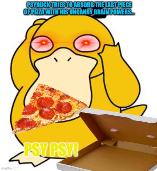 Psychic type pokemon! | PSYDUCK TRIES TO ABSORB THE LAST PIECE OF PIZZA WITH HIS UNCANNY BRAIN POWERS... PSY PSY! | image tagged in psyduck,psychic,pokemon,pizza time | made w/ Imgflip meme maker