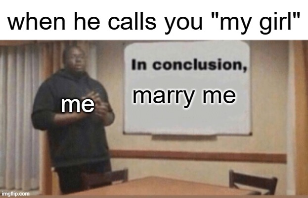 In Conclusion | when he calls you "my girl"; me; marry me | image tagged in in conclusion | made w/ Imgflip meme maker